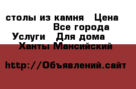 столы из камня › Цена ­ 55 000 - Все города Услуги » Для дома   . Ханты-Мансийский